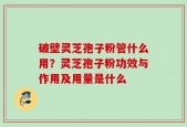 破壁灵芝孢子粉管什么用？灵芝孢子粉功效与作用及用量是什么