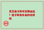 灵芝孢子粉可否降血压？孢子粉有补血的功效吗
