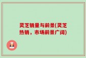 灵芝销量与前景(灵芝热销，市场前景广阔)