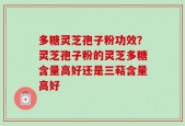 多糖灵芝孢子粉功效？灵芝孢子粉的灵芝多糖含量高好还是三萜含量高好