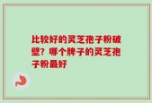 比较好的灵芝孢子粉破壁？哪个牌子的灵芝孢子粉最好