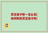 灵芝孢子粉一怎么买(如何购买灵芝孢子粉)