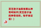 灵芝孢子油真有那么神奇吗知乎(灵芝孢子油的神奇功效，知乎来证实！)