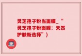 灵芝孢子粉当面膜_“灵芝孢子粉面膜：天然护肤新选择”)