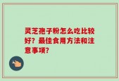 灵芝孢子粉怎么吃比较好？最佳食用方法和注意事项？