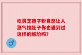 吃灵芝孢子粉竟然让人涨气拉肚子你也遇到过这样的尴尬吗？
