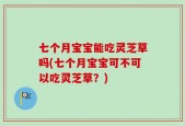 七个月宝宝能吃灵芝草吗(七个月宝宝可不可以吃灵芝草？)