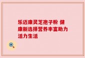 乐迈康灵芝孢子粉 健康新选择营养丰富助力活力生活