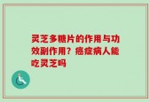 灵芝多糖片的作用与功效副作用？癌症病人能吃灵芝吗