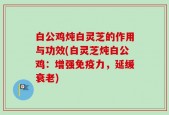 白公鸡炖白灵芝的作用与功效(白灵芝炖白公鸡：增强免疫力，延缓衰老)