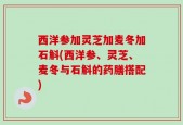 西洋参加灵芝加麦冬加石斛(西洋参、灵芝、麦冬与石斛的药膳搭配)