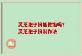 灵芝孢子粉能做馅吗？灵芝孢子粉制作法