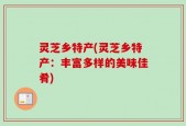 灵芝乡特产(灵芝乡特产：丰富多样的美味佳肴)
