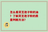 怎么看灵芝孢子粉的油？了解灵芝孢子粉的质量判断方法？