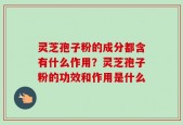 灵芝孢子粉的成分都含有什么作用？灵芝孢子粉的功效和作用是什么