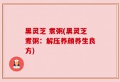 黑灵芝 煮粥(黑灵芝煮粥：解压养颜养生良方)