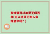 蜜蜂酒可以加灵芝吗百度(可以将灵芝加入蜜蜂酒中吗？)