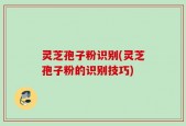灵芝孢子粉识别(灵芝孢子粉的识别技巧)