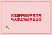 灵芝孢子粉的神奇功效与大寒之物的养生之道