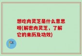 想吃肉灵芝是什么意思呀(解密肉灵芝，了解它的来历及功效)