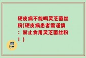 硬皮病不能喝灵芝菌丝粉(硬皮病患者需谨慎：禁止食用灵芝菌丝粉！)