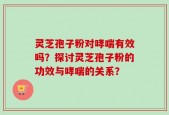 灵芝孢子粉对哮喘有效吗？探讨灵芝孢子粉的功效与哮喘的关系？