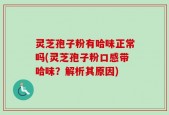 灵芝孢子粉有哈味正常吗(灵芝孢子粉口感带哈味？解析其原因)