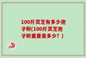 100斤灵芝有多少孢子粉(100斤灵芝孢子粉重量是多少？)