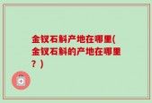 金钗石斛产地在哪里(金钗石斛的产地在哪里？)