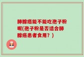 肺腺癌能不能吃孢子粉呢(孢子粉是否适合肺腺癌患者食用？)