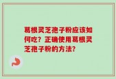 葛根灵芝孢子粉应该如何吃？正确使用葛根灵芝孢子粉的方法？