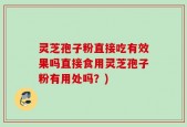 灵芝孢子粉直接吃有效果吗直接食用灵芝孢子粉有用处吗？)