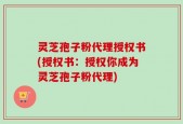 灵芝孢子粉代理授权书(授权书：授权你成为灵芝孢子粉代理)