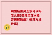 刷酸后用灵芝水可以吗怎么用(使用灵芝水能否缓解酸痛？使用方法分享)