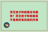 灵芝孢子粉胶囊见效最快？灵芝孢子粉胶囊是不是真的有抗癌的作用