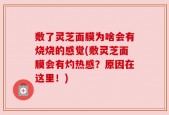 敷了灵芝面膜为啥会有烧烧的感觉(敷灵芝面膜会有灼热感？原因在这里！)