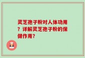 灵芝孢子粉对人体功用？详解灵芝孢子粉的保健作用？