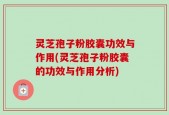 灵芝孢子粉胶囊功效与作用(灵芝孢子粉胶囊的功效与作用分析)