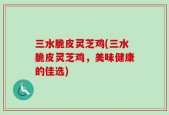 三水脆皮灵芝鸡(三水脆皮灵芝鸡，美味健康的佳选)