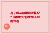 孢子粉与核桃能否搭配？这样吃让你意想不到的惊喜