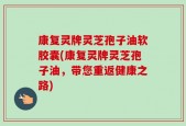 康复灵牌灵芝孢子油软胶囊(康复灵牌灵芝孢子油，带您重返健康之路)