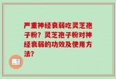 严重神经衰弱吃灵芝孢子粉？灵芝孢子粉对神经衰弱的功效及使用方法？