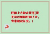 肝阳上亢能吃灵芝(灵芝可以缓解肝阳上亢，专家建议补充。)