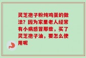 灵芝孢子粉炖鸡蛋的做法？因为家里老人经常有小病感冒那些，买了灵芝孢子油，要怎么使用呢