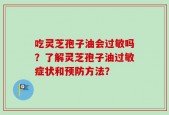 吃灵芝孢子油会过敏吗？了解灵芝孢子油过敏症状和预防方法？