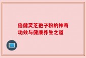 倍健灵芝孢子粉的神奇功效与健康养生之道