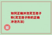 如何正确冲泡灵芝孢子粉(灵芝孢子粉的正确冲泡方法)