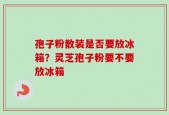 孢子粉散装是否要放冰箱？灵芝孢子粉要不要放冰箱