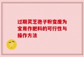 过期灵芝孢子粉变废为宝用作肥料的可行性与操作方法