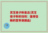 灵芝孢子粉是念(灵芝孢子粉的功效：值得信赖的营养保健品)